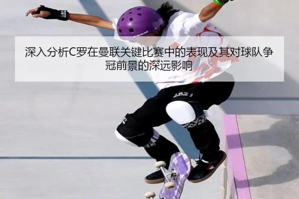 深入分析C罗在曼联关键比赛中的表现及其对球队争冠前景的深远影响 | NANGONG SPORTS